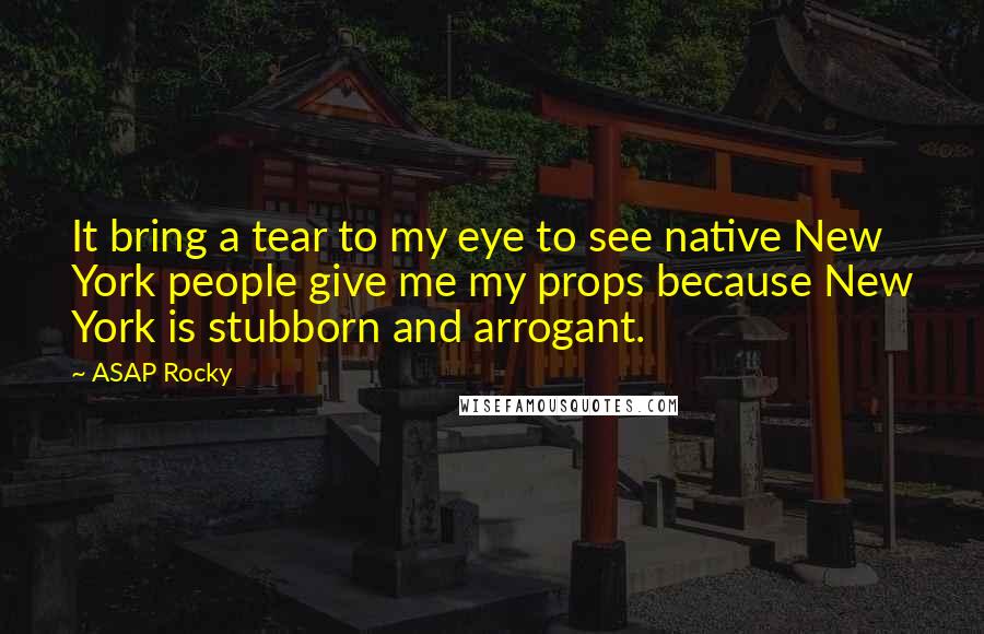 ASAP Rocky Quotes: It bring a tear to my eye to see native New York people give me my props because New York is stubborn and arrogant.