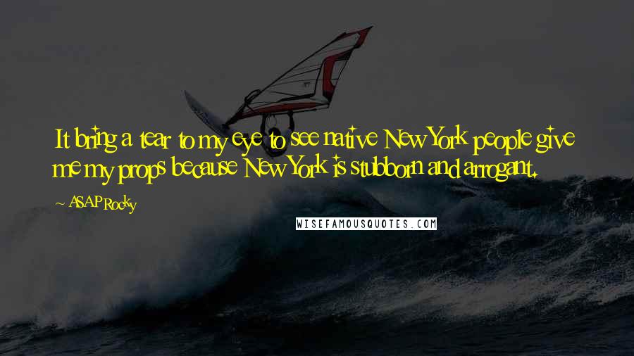 ASAP Rocky Quotes: It bring a tear to my eye to see native New York people give me my props because New York is stubborn and arrogant.