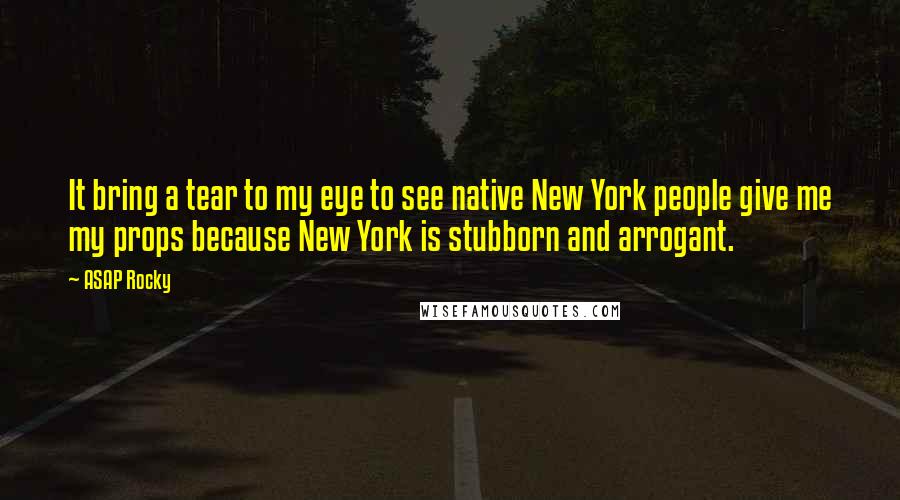 ASAP Rocky Quotes: It bring a tear to my eye to see native New York people give me my props because New York is stubborn and arrogant.