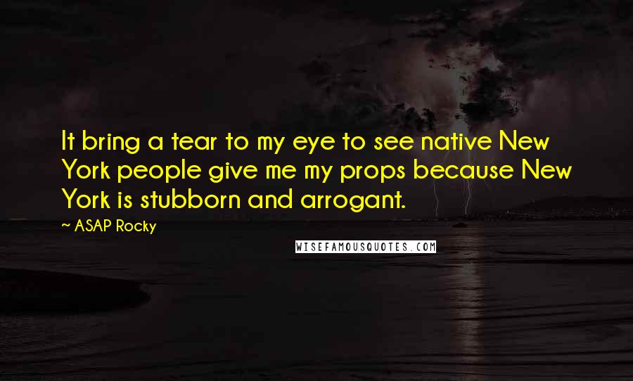 ASAP Rocky Quotes: It bring a tear to my eye to see native New York people give me my props because New York is stubborn and arrogant.