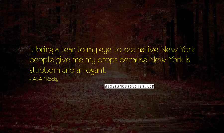 ASAP Rocky Quotes: It bring a tear to my eye to see native New York people give me my props because New York is stubborn and arrogant.