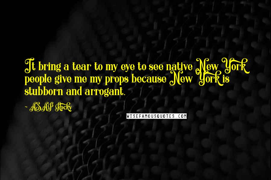 ASAP Rocky Quotes: It bring a tear to my eye to see native New York people give me my props because New York is stubborn and arrogant.