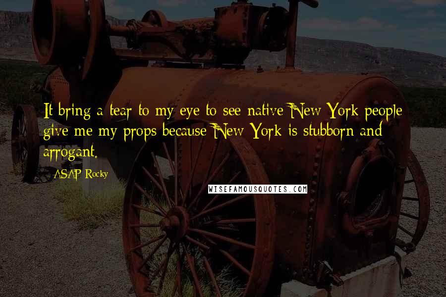 ASAP Rocky Quotes: It bring a tear to my eye to see native New York people give me my props because New York is stubborn and arrogant.