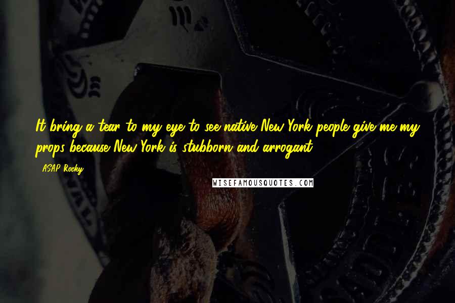 ASAP Rocky Quotes: It bring a tear to my eye to see native New York people give me my props because New York is stubborn and arrogant.