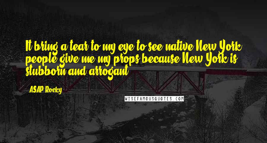 ASAP Rocky Quotes: It bring a tear to my eye to see native New York people give me my props because New York is stubborn and arrogant.