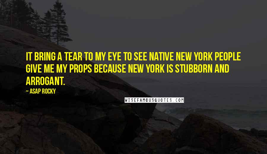 ASAP Rocky Quotes: It bring a tear to my eye to see native New York people give me my props because New York is stubborn and arrogant.