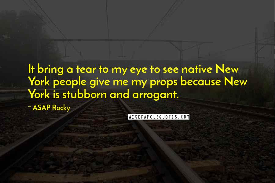 ASAP Rocky Quotes: It bring a tear to my eye to see native New York people give me my props because New York is stubborn and arrogant.