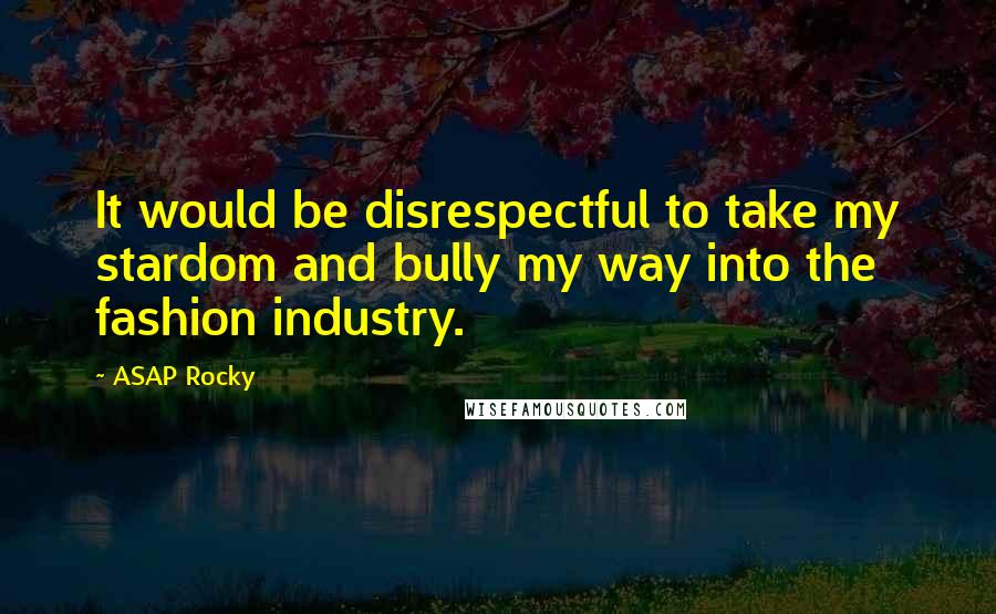 ASAP Rocky Quotes: It would be disrespectful to take my stardom and bully my way into the fashion industry.