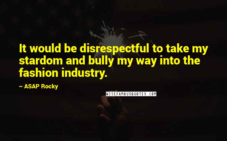 ASAP Rocky Quotes: It would be disrespectful to take my stardom and bully my way into the fashion industry.