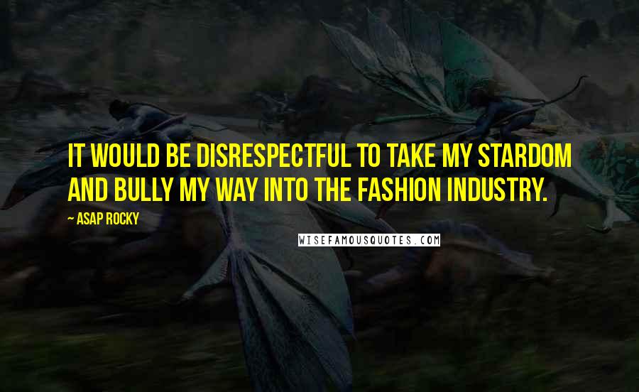 ASAP Rocky Quotes: It would be disrespectful to take my stardom and bully my way into the fashion industry.