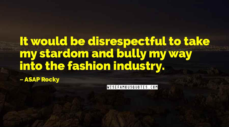 ASAP Rocky Quotes: It would be disrespectful to take my stardom and bully my way into the fashion industry.