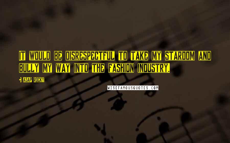 ASAP Rocky Quotes: It would be disrespectful to take my stardom and bully my way into the fashion industry.