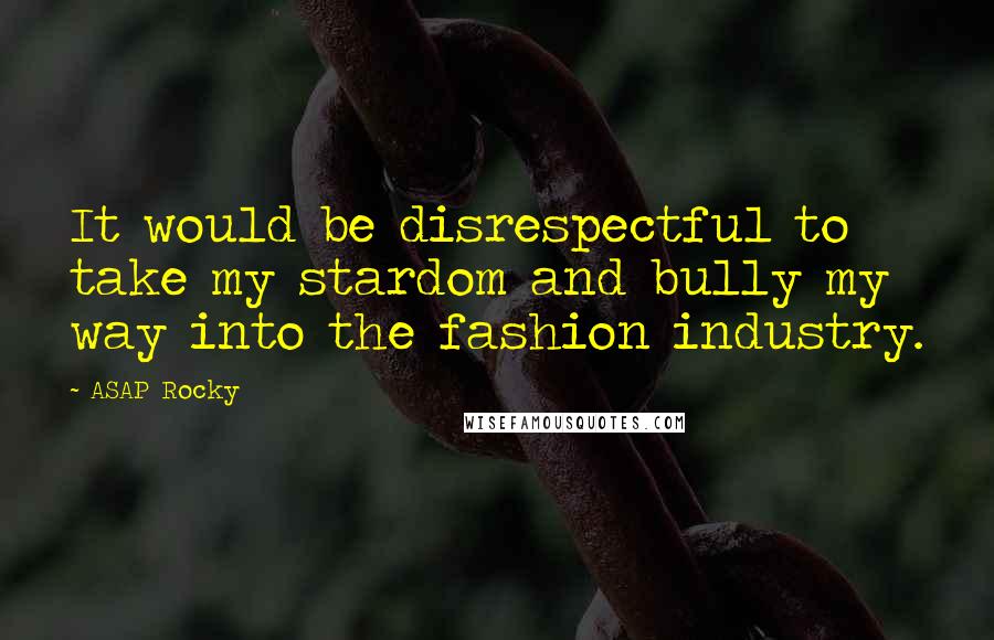 ASAP Rocky Quotes: It would be disrespectful to take my stardom and bully my way into the fashion industry.