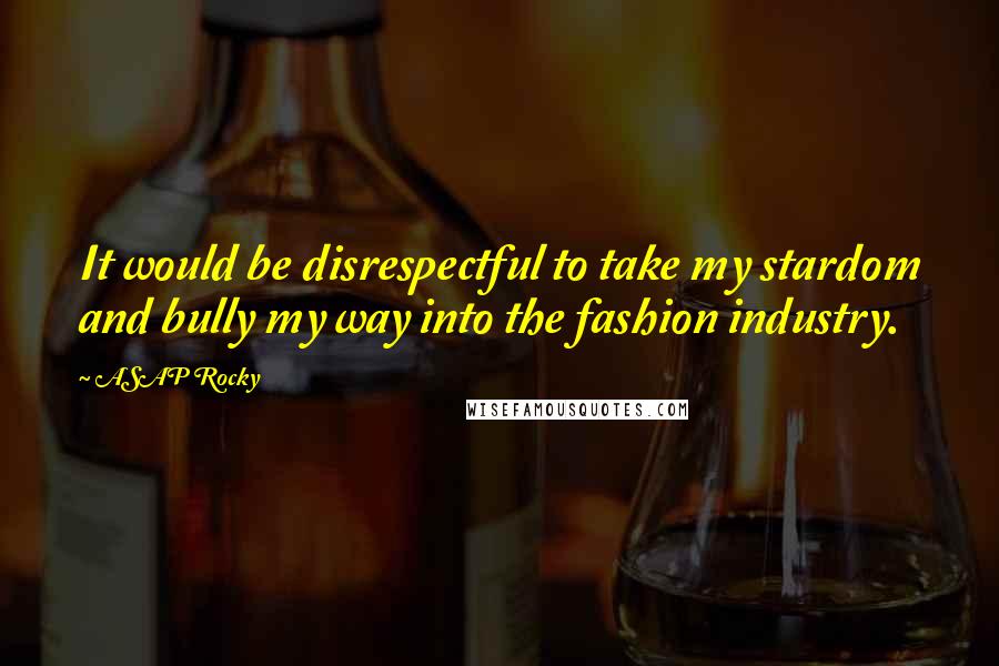 ASAP Rocky Quotes: It would be disrespectful to take my stardom and bully my way into the fashion industry.