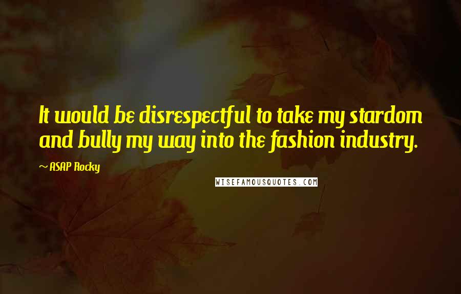 ASAP Rocky Quotes: It would be disrespectful to take my stardom and bully my way into the fashion industry.