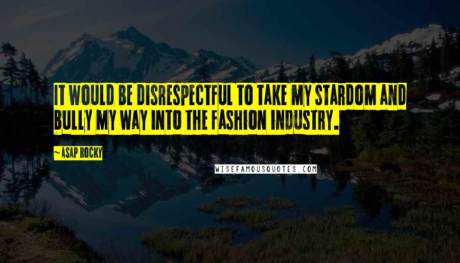 ASAP Rocky Quotes: It would be disrespectful to take my stardom and bully my way into the fashion industry.