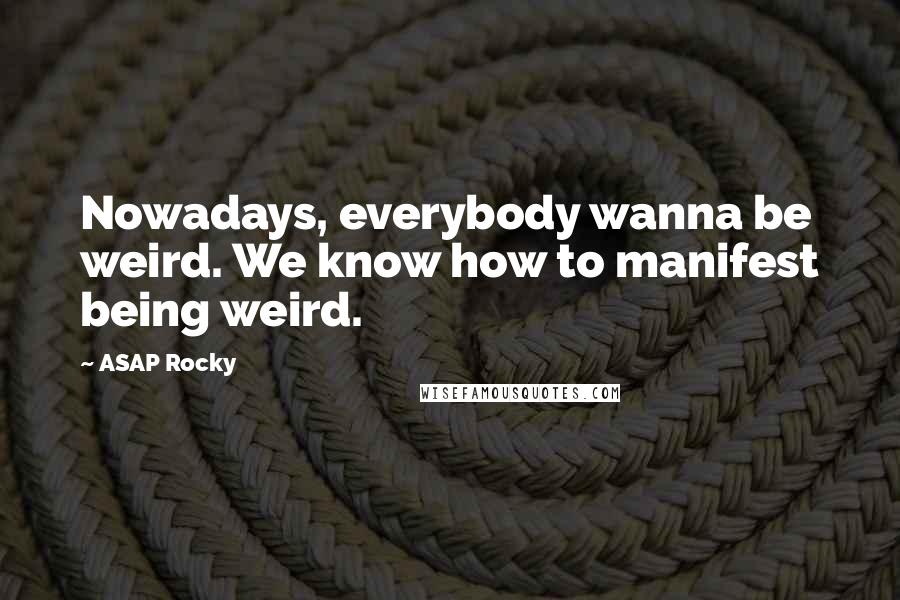 ASAP Rocky Quotes: Nowadays, everybody wanna be weird. We know how to manifest being weird.