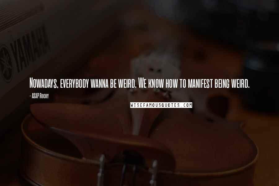 ASAP Rocky Quotes: Nowadays, everybody wanna be weird. We know how to manifest being weird.