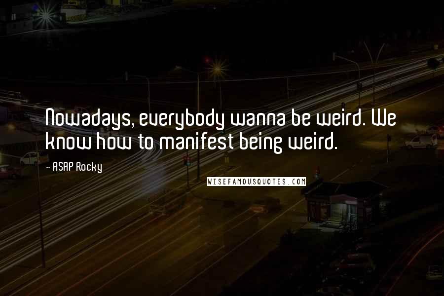 ASAP Rocky Quotes: Nowadays, everybody wanna be weird. We know how to manifest being weird.
