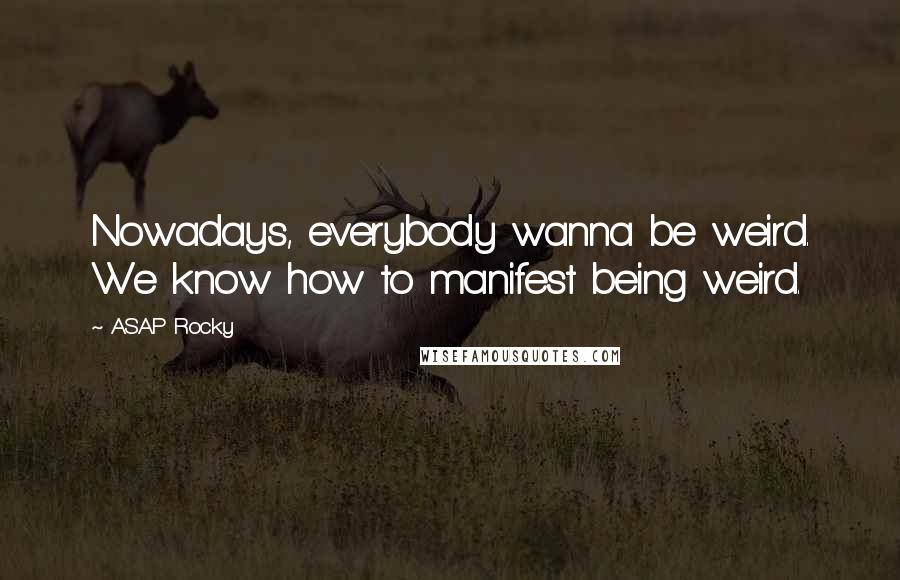 ASAP Rocky Quotes: Nowadays, everybody wanna be weird. We know how to manifest being weird.