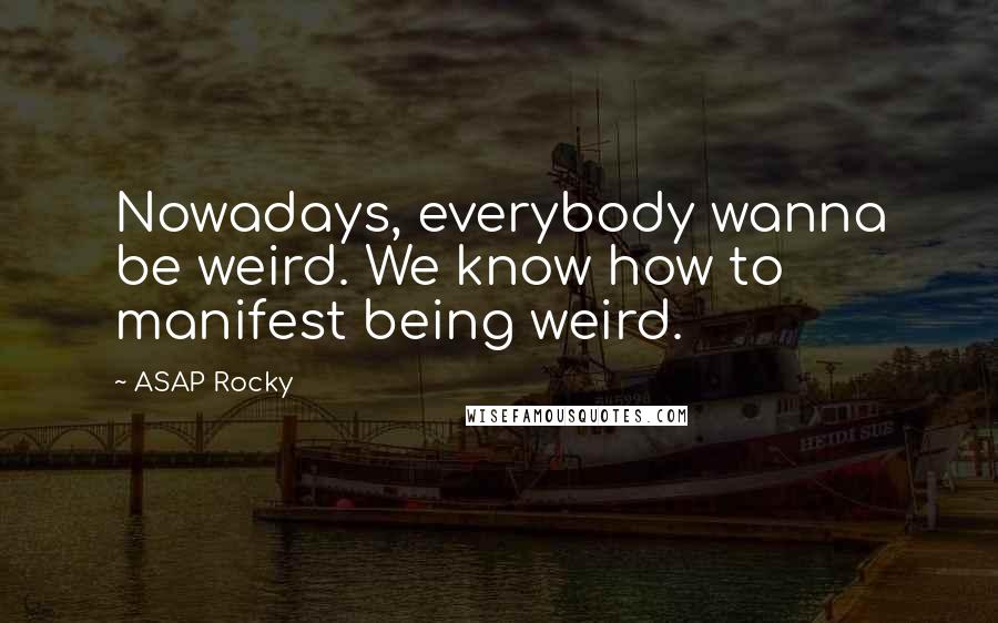 ASAP Rocky Quotes: Nowadays, everybody wanna be weird. We know how to manifest being weird.