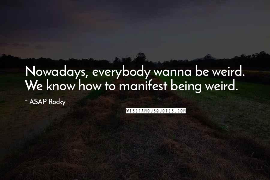 ASAP Rocky Quotes: Nowadays, everybody wanna be weird. We know how to manifest being weird.