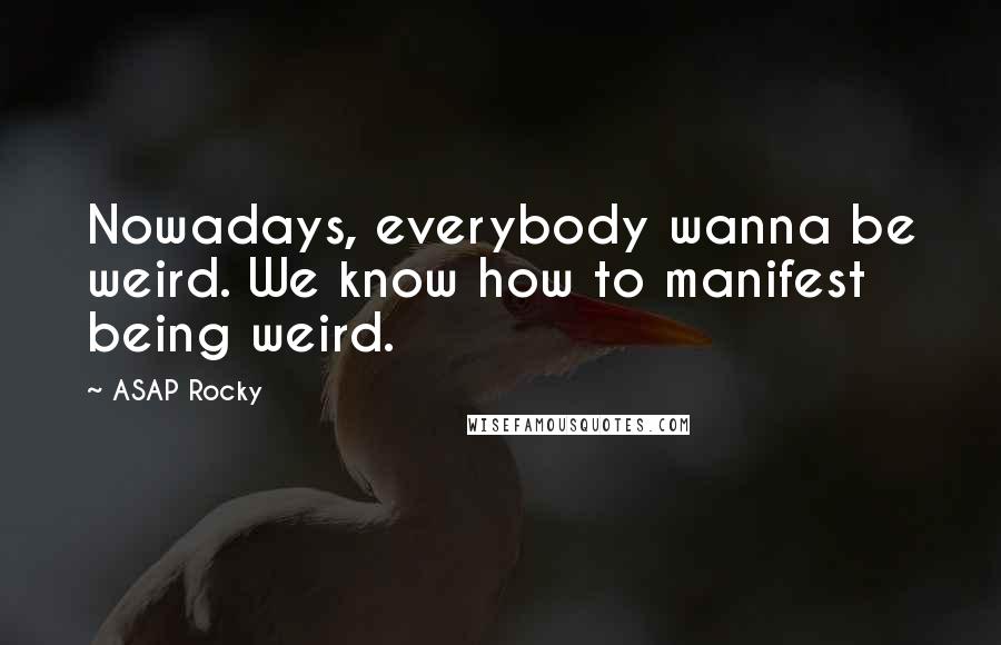 ASAP Rocky Quotes: Nowadays, everybody wanna be weird. We know how to manifest being weird.