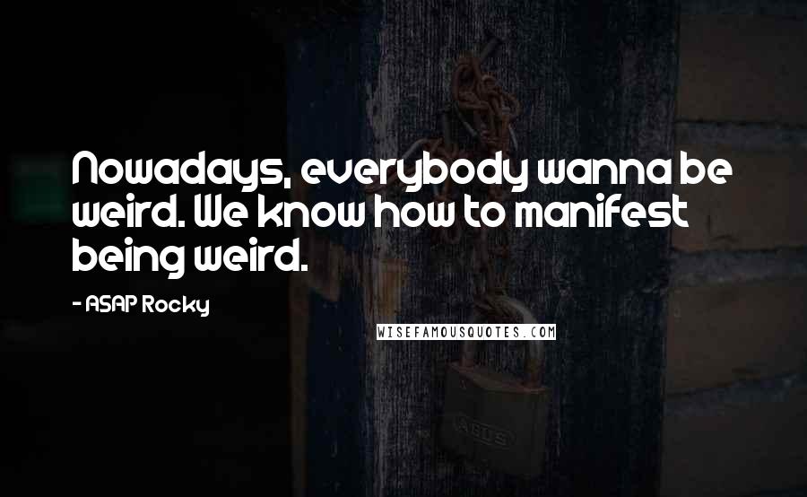 ASAP Rocky Quotes: Nowadays, everybody wanna be weird. We know how to manifest being weird.