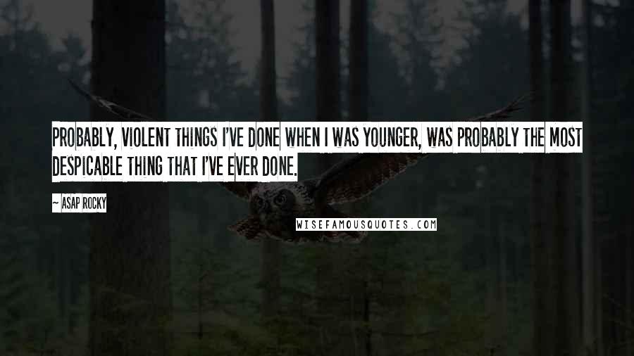 ASAP Rocky Quotes: Probably, violent things I've done when I was younger, was probably the most despicable thing that I've ever done.