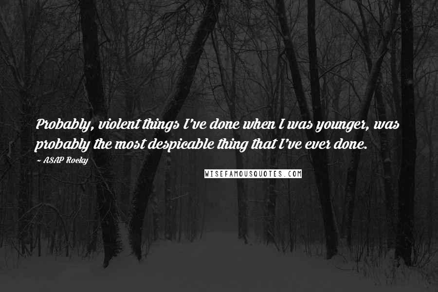 ASAP Rocky Quotes: Probably, violent things I've done when I was younger, was probably the most despicable thing that I've ever done.