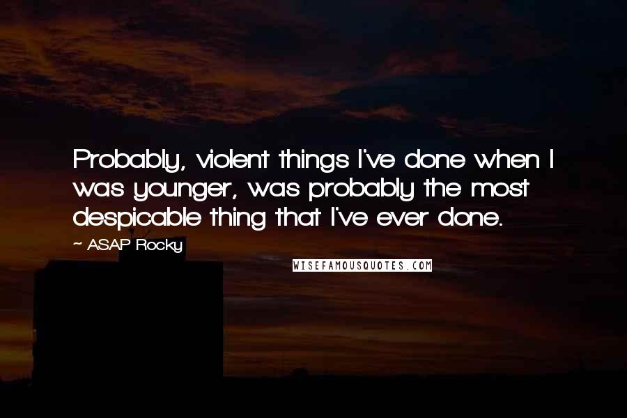 ASAP Rocky Quotes: Probably, violent things I've done when I was younger, was probably the most despicable thing that I've ever done.