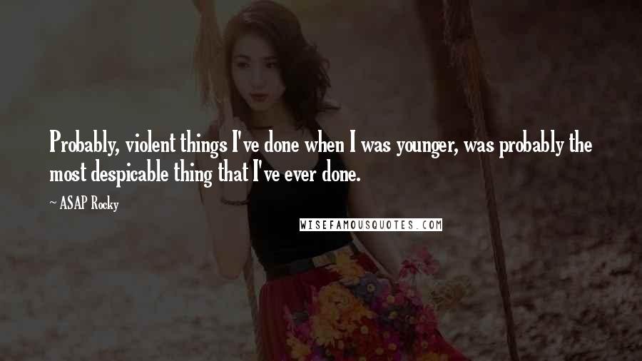 ASAP Rocky Quotes: Probably, violent things I've done when I was younger, was probably the most despicable thing that I've ever done.