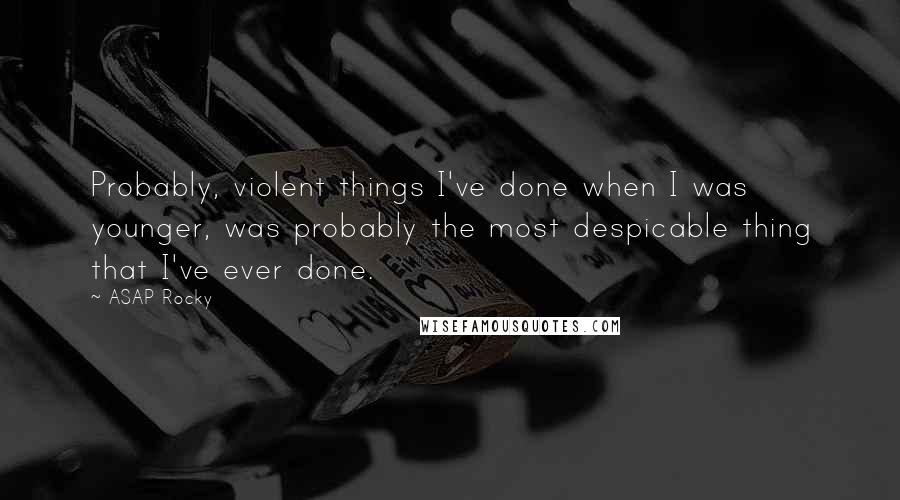 ASAP Rocky Quotes: Probably, violent things I've done when I was younger, was probably the most despicable thing that I've ever done.