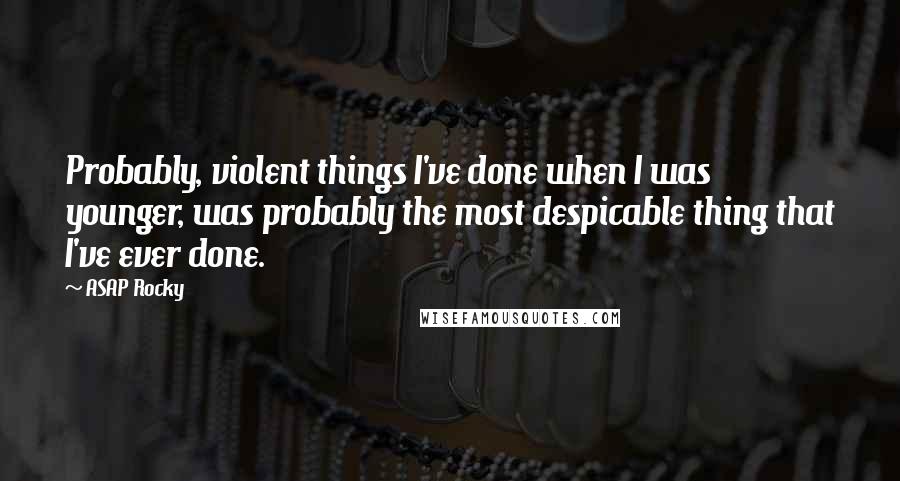 ASAP Rocky Quotes: Probably, violent things I've done when I was younger, was probably the most despicable thing that I've ever done.