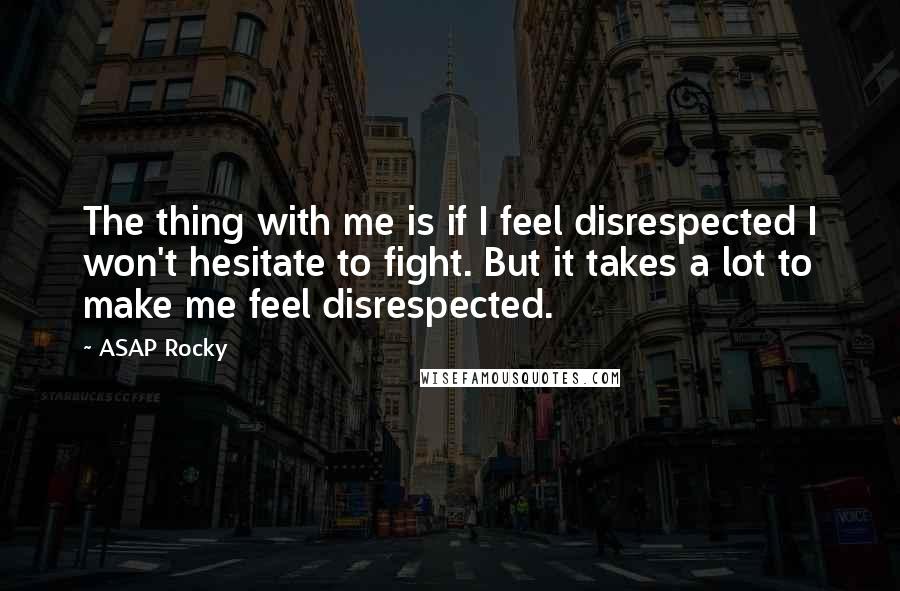 ASAP Rocky Quotes: The thing with me is if I feel disrespected I won't hesitate to fight. But it takes a lot to make me feel disrespected.