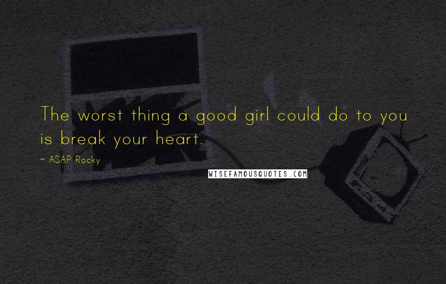 ASAP Rocky Quotes: The worst thing a good girl could do to you is break your heart.