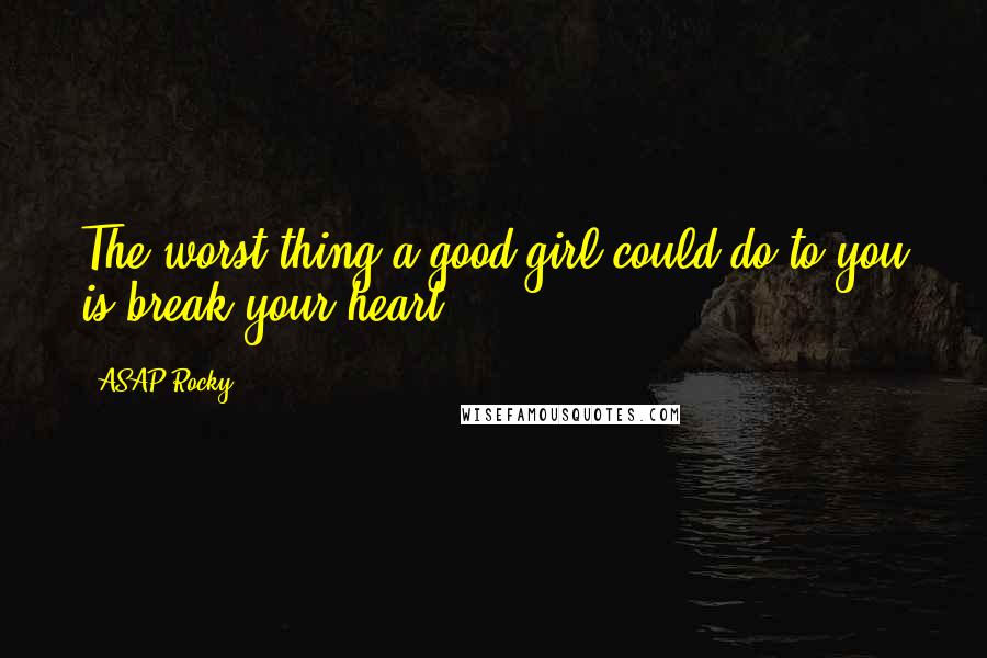 ASAP Rocky Quotes: The worst thing a good girl could do to you is break your heart.