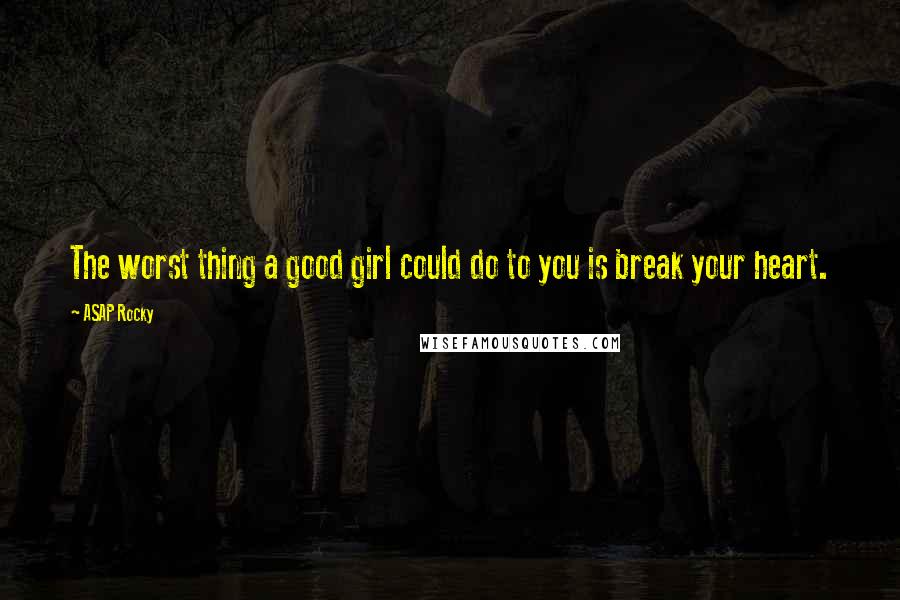 ASAP Rocky Quotes: The worst thing a good girl could do to you is break your heart.