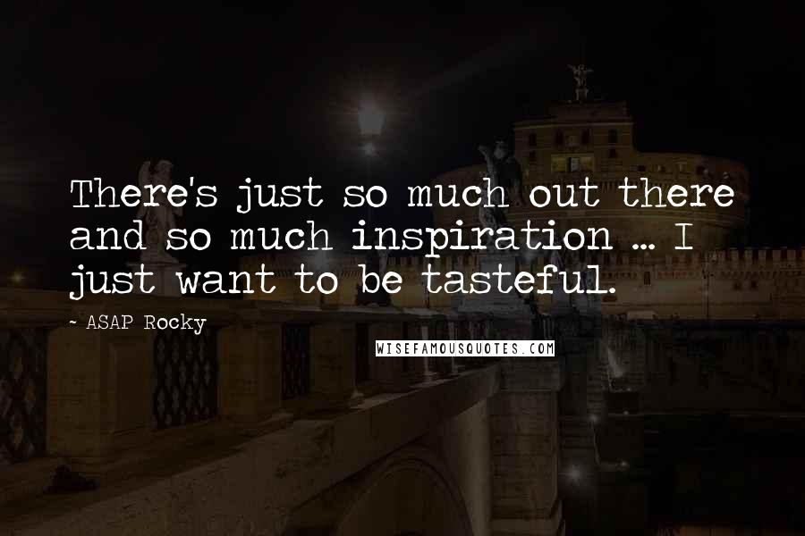 ASAP Rocky Quotes: There's just so much out there and so much inspiration ... I just want to be tasteful.