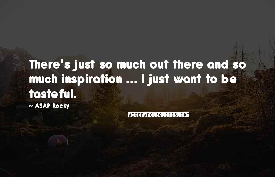 ASAP Rocky Quotes: There's just so much out there and so much inspiration ... I just want to be tasteful.