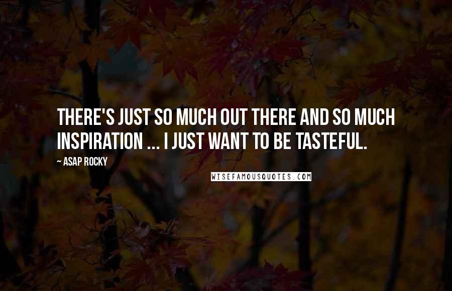 ASAP Rocky Quotes: There's just so much out there and so much inspiration ... I just want to be tasteful.