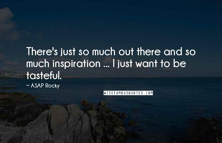 ASAP Rocky Quotes: There's just so much out there and so much inspiration ... I just want to be tasteful.