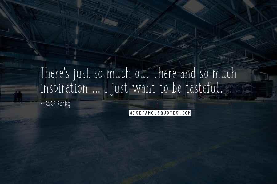 ASAP Rocky Quotes: There's just so much out there and so much inspiration ... I just want to be tasteful.