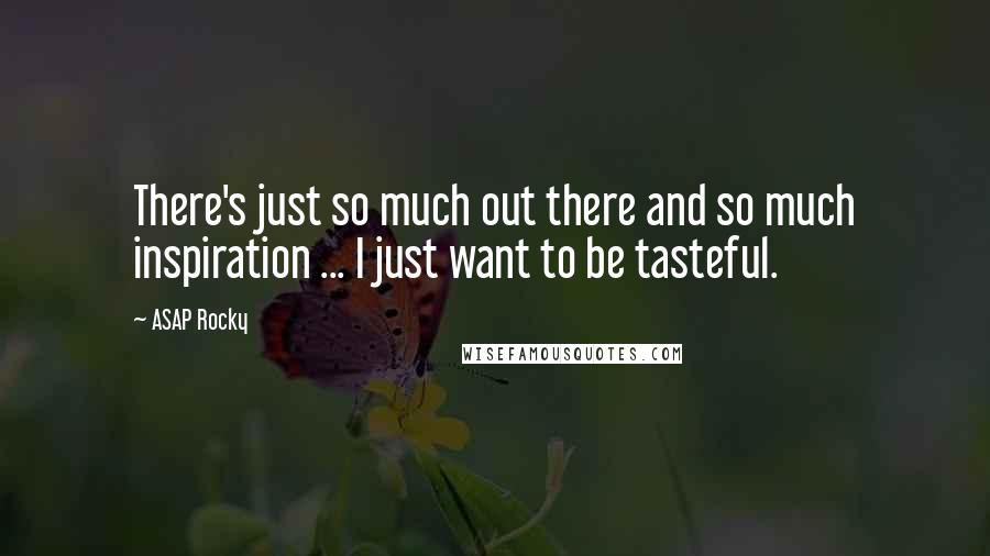 ASAP Rocky Quotes: There's just so much out there and so much inspiration ... I just want to be tasteful.