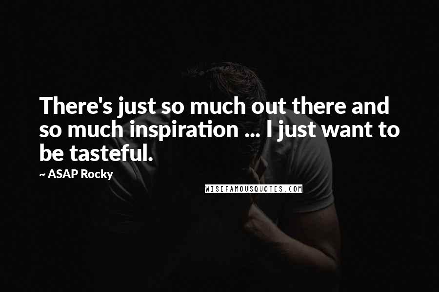 ASAP Rocky Quotes: There's just so much out there and so much inspiration ... I just want to be tasteful.