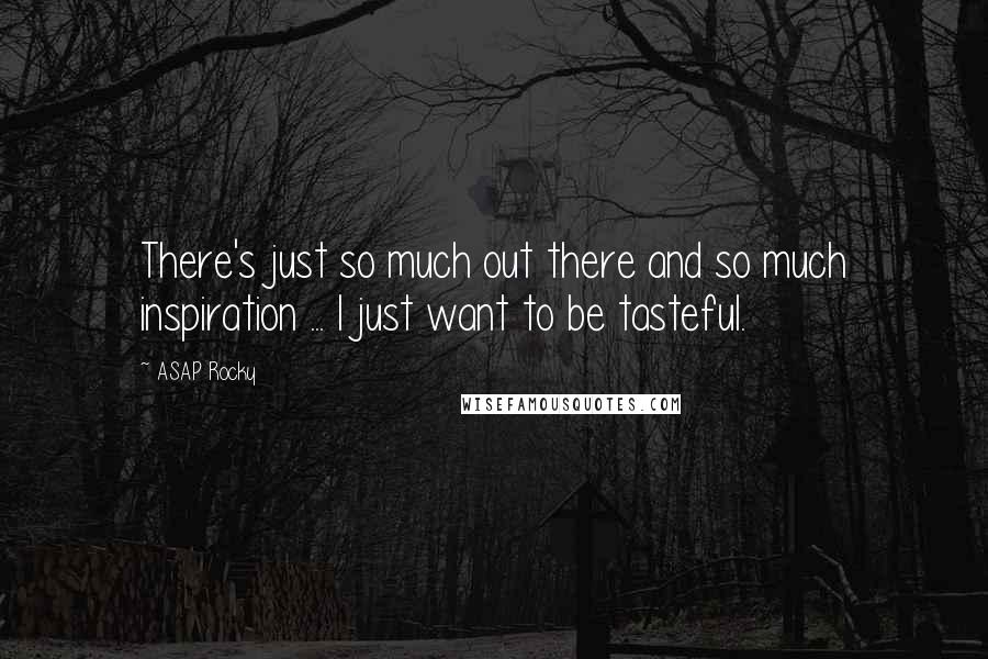 ASAP Rocky Quotes: There's just so much out there and so much inspiration ... I just want to be tasteful.