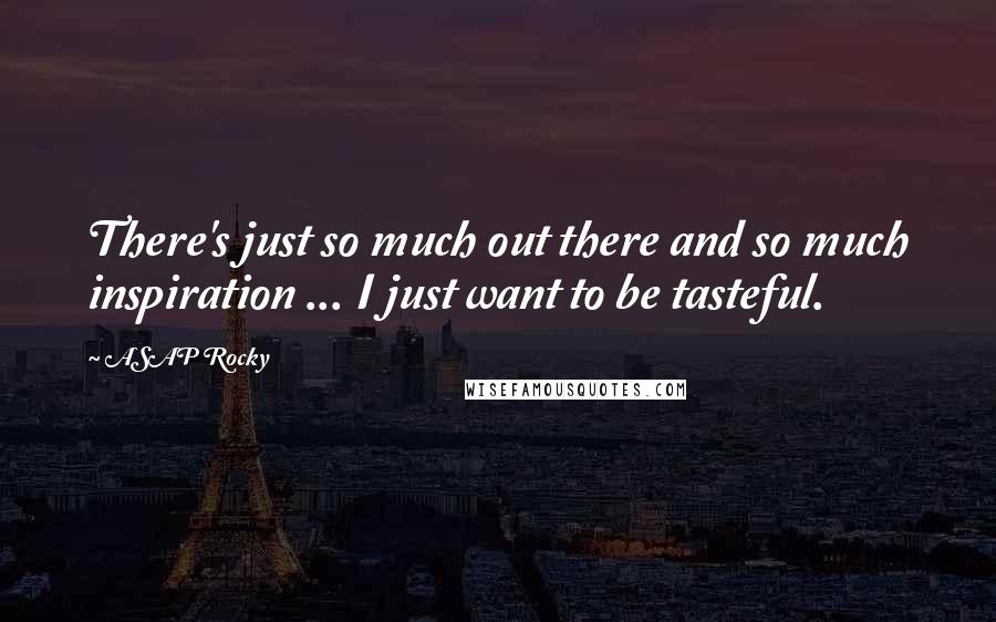 ASAP Rocky Quotes: There's just so much out there and so much inspiration ... I just want to be tasteful.