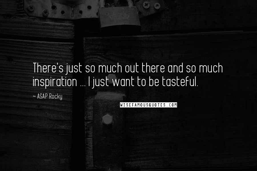 ASAP Rocky Quotes: There's just so much out there and so much inspiration ... I just want to be tasteful.