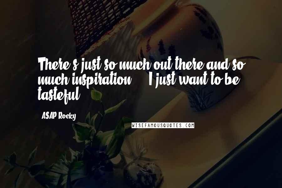 ASAP Rocky Quotes: There's just so much out there and so much inspiration ... I just want to be tasteful.