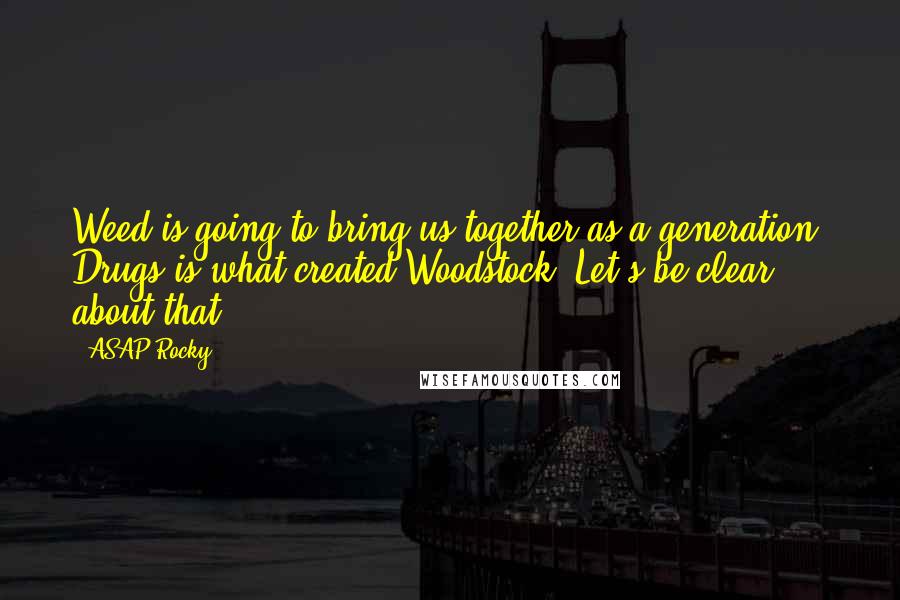 ASAP Rocky Quotes: Weed is going to bring us together as a generation. Drugs is what created Woodstock. Let's be clear about that.